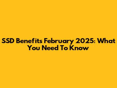 SSD Benefits February 2025: What You Need To Know