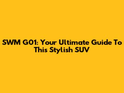 SWM G01: Your Ultimate Guide To This Stylish SUV