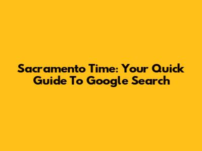 Sacramento Time: Your Quick Guide To Google Search