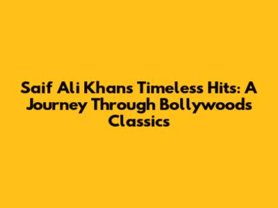Saif Ali Khan's Timeless Hits: A Journey Through Bollywood's Classics