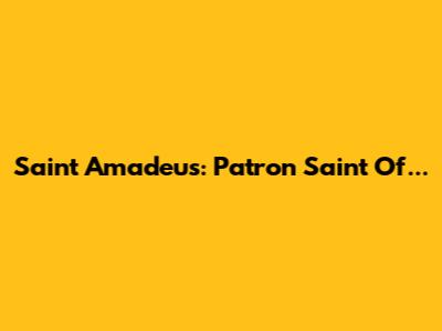 Saint Amadeus: Patron Saint Of...