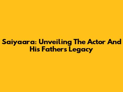 Saiyaara: Unveiling The Actor And His Father's Legacy