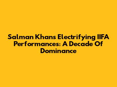Salman Khan's Electrifying IIFA Performances: A Decade Of Dominance