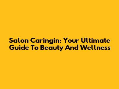 Salon Caringin: Your Ultimate Guide To Beauty And Wellness