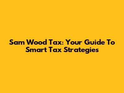 Sam Wood Tax: Your Guide To Smart Tax Strategies