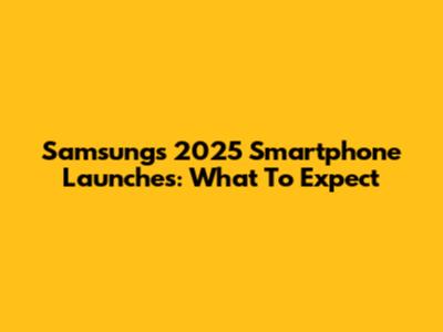 Samsung's 2025 Smartphone Launches: What To Expect