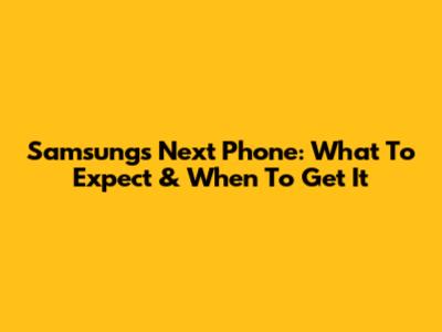 Samsung's Next Phone: What To Expect & When To Get It
