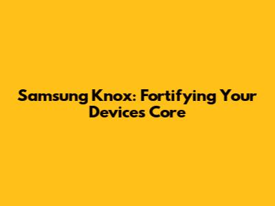 Samsung Knox: Fortifying Your Device's Core