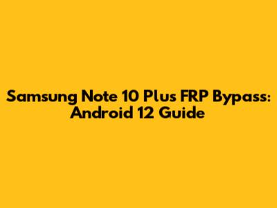 Samsung Note 10 Plus FRP Bypass: Android 12 Guide