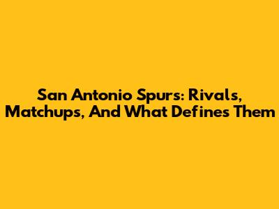 San Antonio Spurs: Rivals, Matchups, And What Defines Them