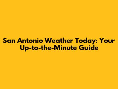 San Antonio Weather Today: Your Up-to-the-Minute Guide