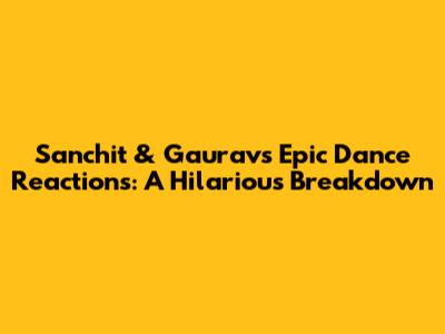 Sanchit & Gaurav's Epic Dance Reactions: A Hilarious Breakdown