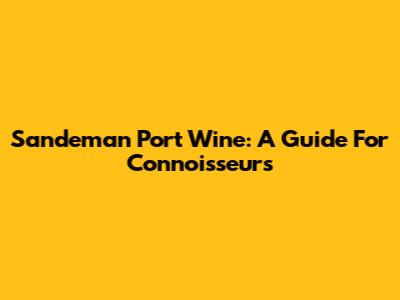 Sandeman Port Wine: A Guide For Connoisseurs