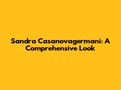 Sandra Casanovagermani: A Comprehensive Look