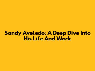 Sandy Aveledo: A Deep Dive Into His Life And Work