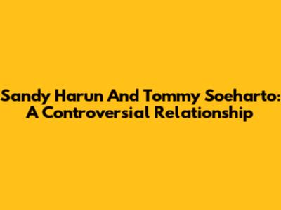 Sandy Harun And Tommy Soeharto: A Controversial Relationship
