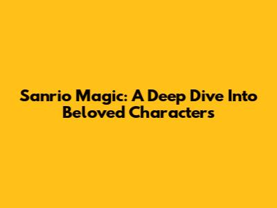 Sanrio Magic: A Deep Dive Into Beloved Characters