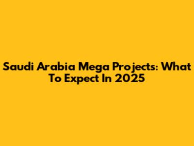 Saudi Arabia Mega Projects: What To Expect In 2025