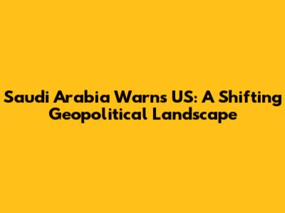 Saudi Arabia Warns US: A Shifting Geopolitical Landscape