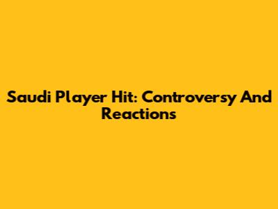 Saudi Player Hit: Controversy And Reactions