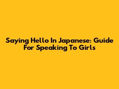 Saying Hello In Japanese: Guide For Speaking To Girls