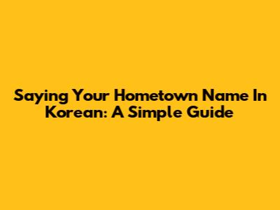 Saying Your Hometown Name In Korean: A Simple Guide