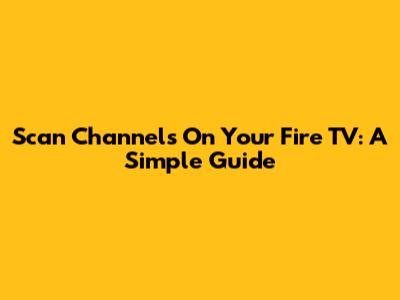 Scan Channels On Your Fire TV: A Simple Guide