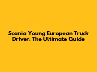 Scania Young European Truck Driver: The Ultimate Guide