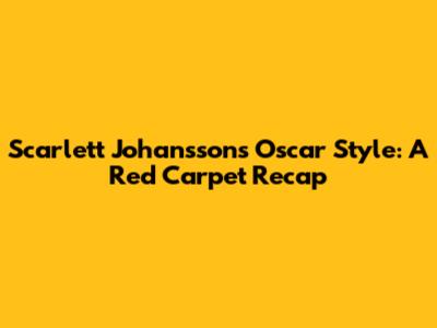 Scarlett Johansson's Oscar Style: A Red Carpet Recap