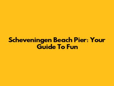 Scheveningen Beach Pier: Your Guide To Fun