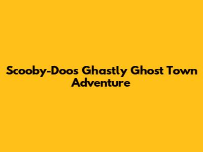 Scooby-Doo's Ghastly Ghost Town Adventure