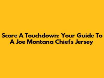 Score A Touchdown: Your Guide To A Joe Montana Chiefs Jersey