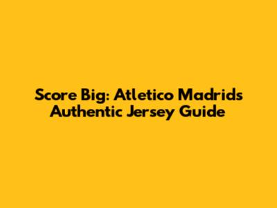 Score Big: Atletico Madrid's Authentic Jersey Guide