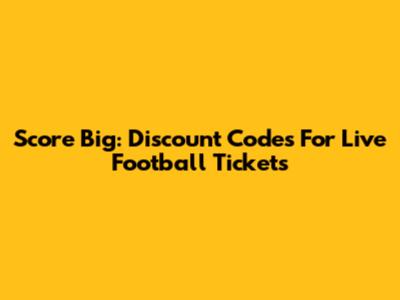Score Big: Discount Codes For Live Football Tickets