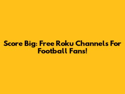 Score Big: Free Roku Channels For Football Fans!