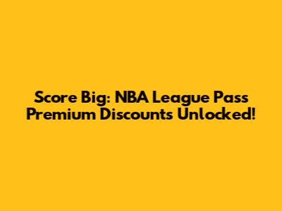 Score Big: NBA League Pass Premium Discounts Unlocked!