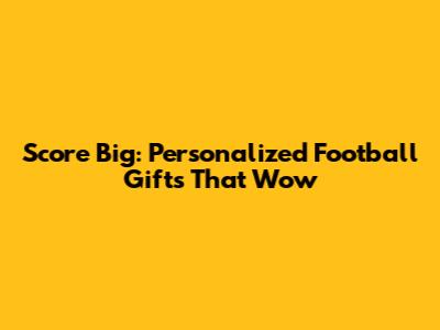 Score Big: Personalized Football Gifts That Wow