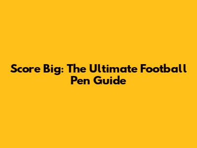 Score Big: The Ultimate Football Pen Guide