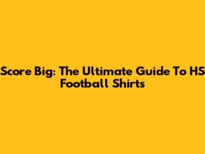Score Big: The Ultimate Guide To HS Football Shirts