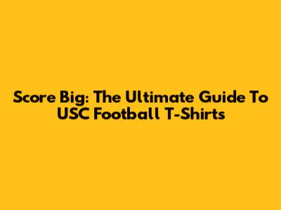 Score Big: The Ultimate Guide To USC Football T-Shirts