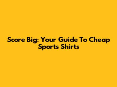 Score Big: Your Guide To Cheap Sports Shirts