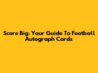 Score Big: Your Guide To Football Autograph Cards