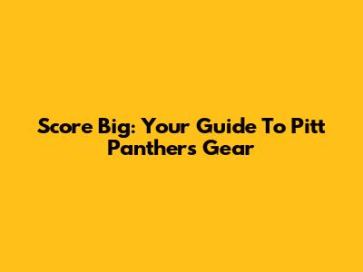 Score Big: Your Guide To Pitt Panthers Gear