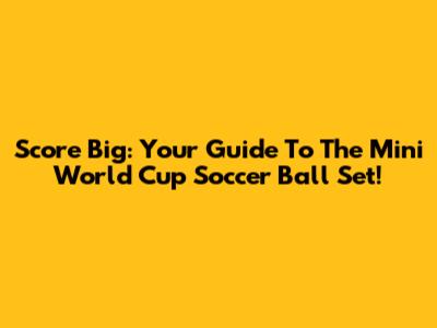 Score Big: Your Guide To The Mini World Cup Soccer Ball Set!