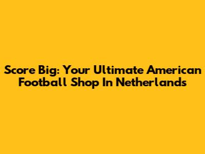 Score Big: Your Ultimate American Football Shop In Netherlands