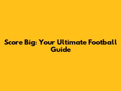 Score Big: Your Ultimate Football Guide