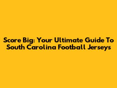 Score Big: Your Ultimate Guide To South Carolina Football Jerseys