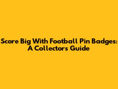 Score Big With Football Pin Badges: A Collector's Guide