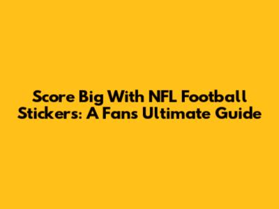 Score Big With NFL Football Stickers: A Fan's Ultimate Guide