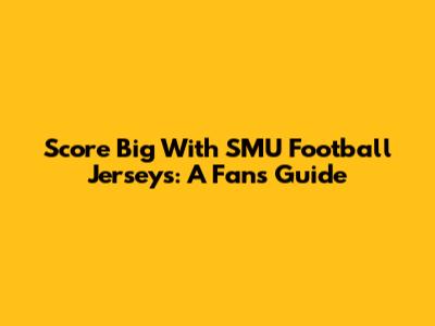 Score Big With SMU Football Jerseys: A Fan's Guide